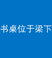 三明阴阳风水化煞一百四十九——书桌位于梁下