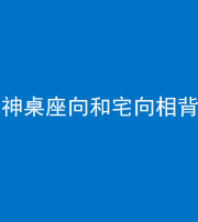 三明阴阳风水化煞一百六十八——神桌座向和宅向相背